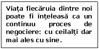 Text Box: Viata fiecaruia dintre noi poate fi inteleasa ca un continuu proces de negociere: cu ceilalti dar mai ales cu sine. 

