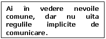 Text Box: Ai in vedere nevoile comune, dar nu uita regulile implicite de comunicare.