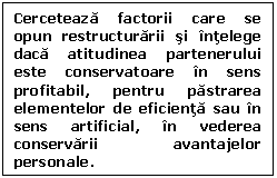 Text Box: Cerceteaza factorii care se opun restructurarii si intelege daca atitudinea partenerului este conservatoare in sens profitabil, pentru pastrarea elementelor de eficienta sau in sens artificial, in vederea conservarii avantajelor personale.