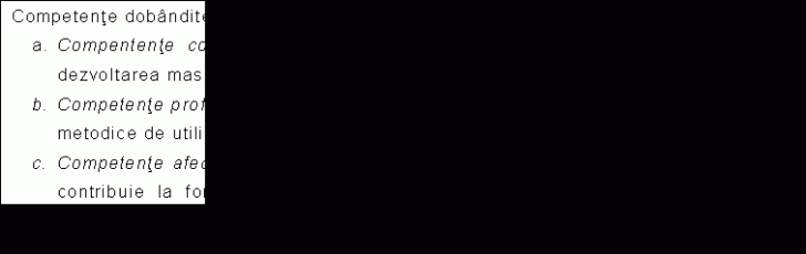 Text Box: Competente dobandite prin insusirea continutului:
a. Compentente cognitive - insusirea notiunilor teoretice legate de aparitia si dezvoltarea masajului;
b. Competente profesionale - insusirea cunostintelor teoretice in scopul largirii ariei metodice de utilizare a masajului in functie de scopul urmarit;
c. Competente afective - dobandirea cunostintelor legate de activitatea respectiva, contribuie la formarea complexa, cerinta a solicitarilor profesiei (profesor de educatie fizica si sport).
